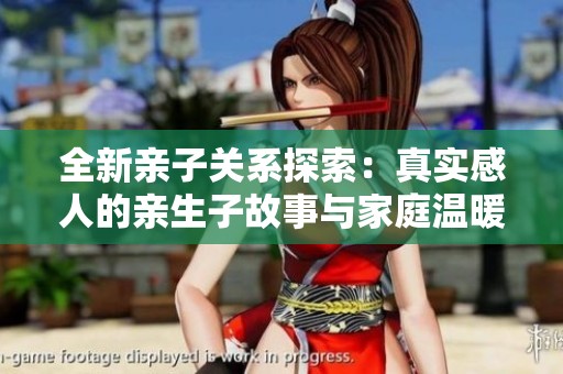 全新亲子关系探索：真实感人的亲生子故事与家庭温暖