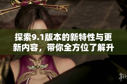 探索9.1版本的新特性与更新内容，带你全方位了解升级影响