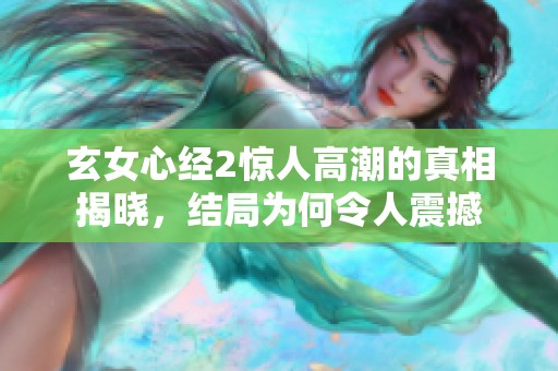 玄女心经2惊人高潮的真相揭晓，结局为何令人震撼