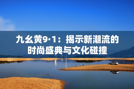 九幺黄9·1：揭示新潮流的时尚盛典与文化碰撞