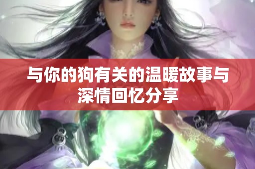 与你的狗有关的温暖故事与深情回忆分享