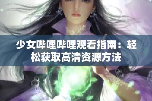 少女哔哩哔哩观看指南：轻松获取高清资源方法