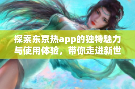 探索东京热app的独特魅力与使用体验，带你走进新世界