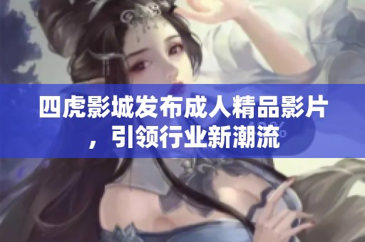 四虎影城发布成人精品影片，引领行业新潮流