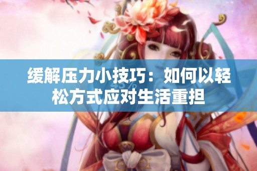 缓解压力小技巧：如何以轻松方式应对生活重担