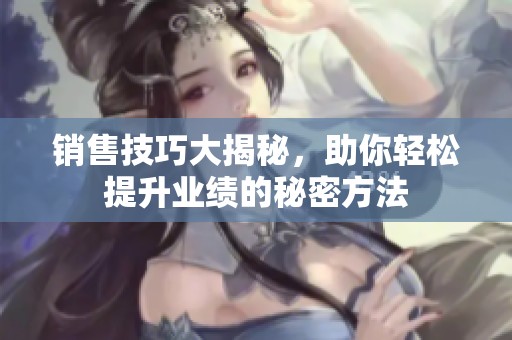 销售技巧大揭秘，助你轻松提升业绩的秘密方法
