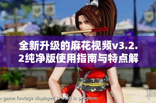 全新升级的麻花视频v3.2.2纯净版使用指南与特点解析