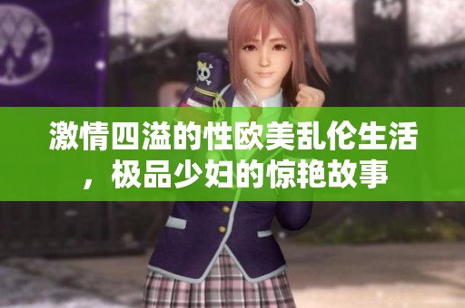 激情四溢的性欧美乱伦生活，极品少妇的惊艳故事