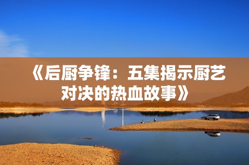 《后厨争锋：五集揭示厨艺对决的热血故事》