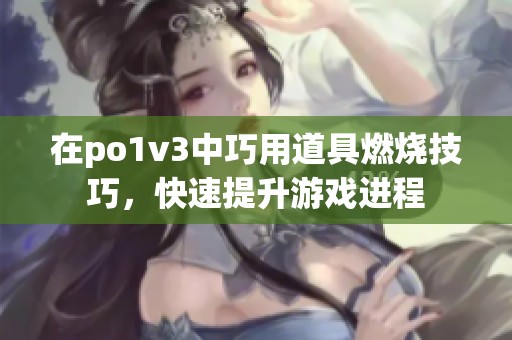 在po1v3中巧用道具燃烧技巧，快速提升游戏进程