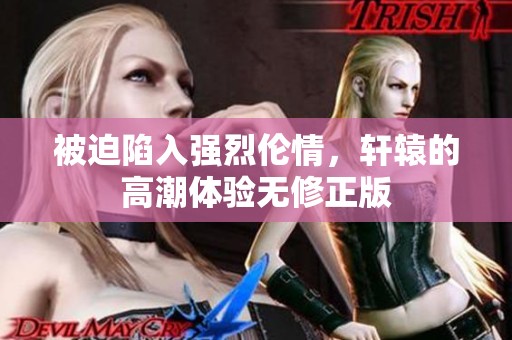 被迫陷入强烈伦情，轩辕的高潮体验无修正版