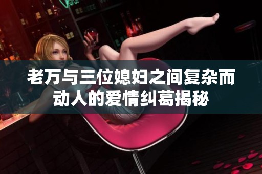 老万与三位媳妇之间复杂而动人的爱情纠葛揭秘