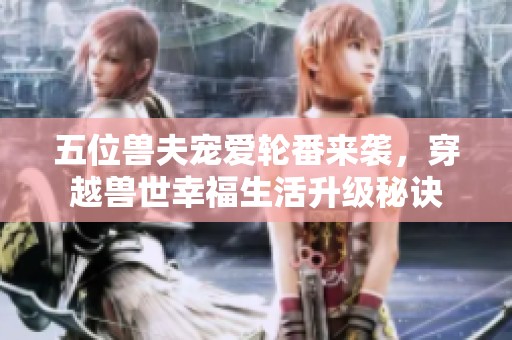 五位兽夫宠爱轮番来袭，穿越兽世幸福生活升级秘诀