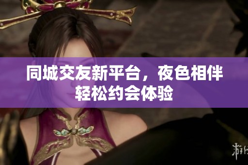 同城交友新平台，夜色相伴轻松约会体验