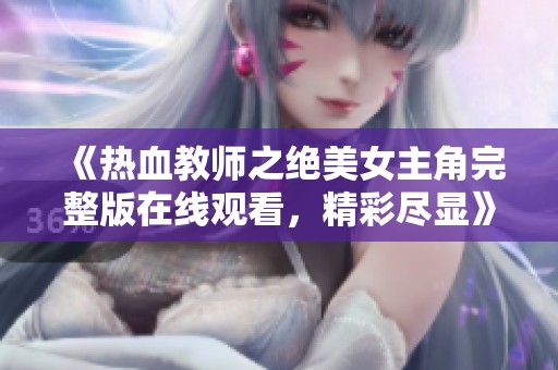 《热血教师之绝美女主角完整版在线观看，精彩尽显》
