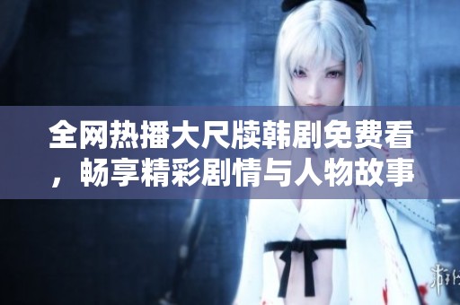 全网热播大尺牍韩剧免费看，畅享精彩剧情与人物故事