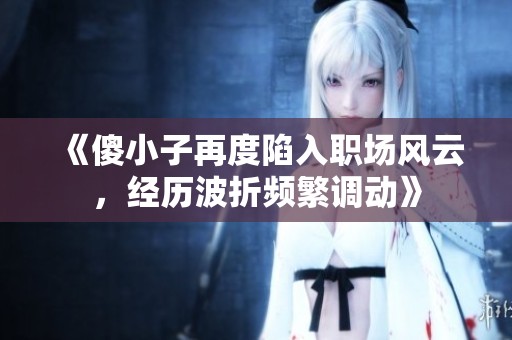 《傻小子再度陷入职场风云，经历波折频繁调动》