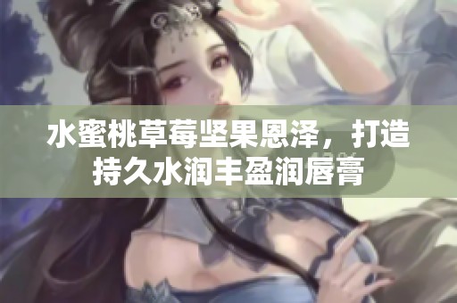 水蜜桃草莓坚果恩泽，打造持久水润丰盈润唇膏