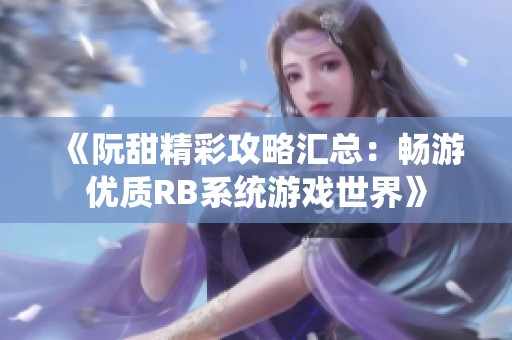 《阮甜精彩攻略汇总：畅游优质RB系统游戏世界》