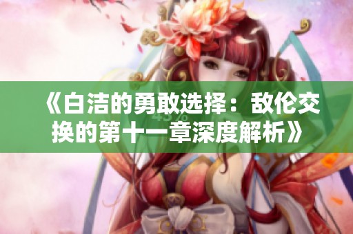 《白洁的勇敢选择：敌伦交换的第十一章深度解析》
