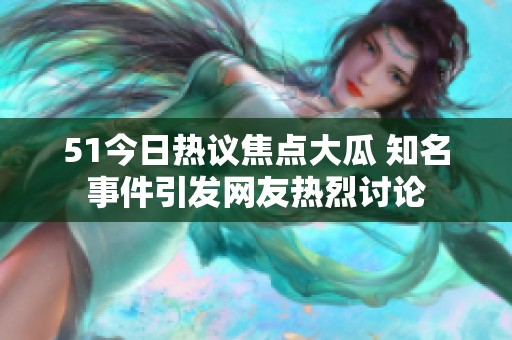 51今日热议焦点大瓜 知名事件引发网友热烈讨论