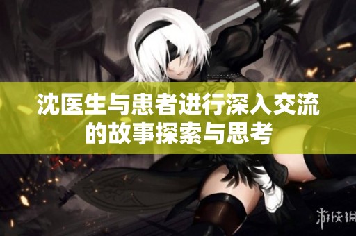 沈医生与患者进行深入交流的故事探索与思考