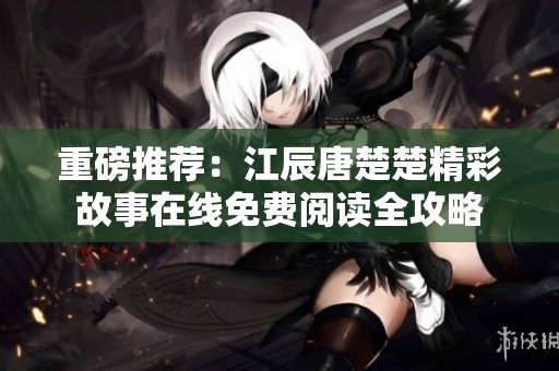 重磅推荐：江辰唐楚楚精彩故事在线免费阅读全攻略