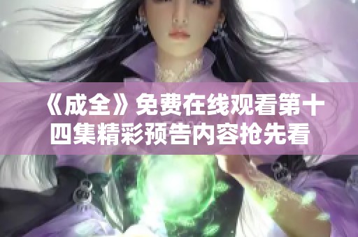 《成全》免费在线观看第十四集精彩预告内容抢先看