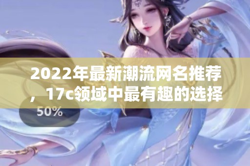 2022年最新潮流网名推荐，17c领域中最有趣的选择