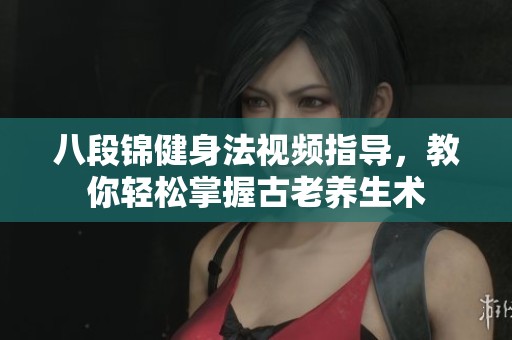 八段锦健身法视频指导，教你轻松掌握古老养生术