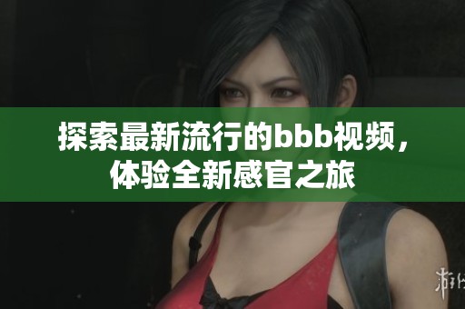 探索最新流行的bbb视频，体验全新感官之旅