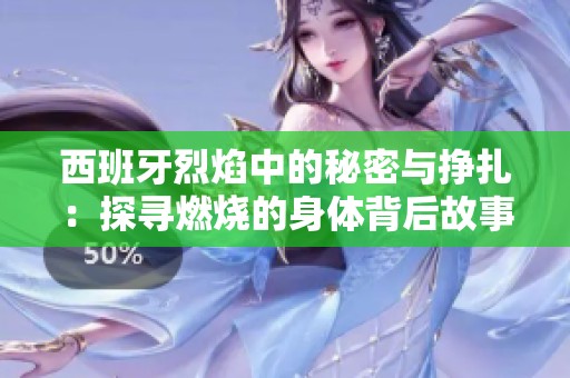 西班牙烈焰中的秘密与挣扎：探寻燃烧的身体背后故事