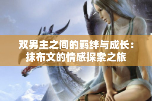 双男主之间的羁绊与成长：抹布文的情感探索之旅