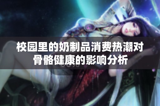 校园里的奶制品消费热潮对骨骼健康的影响分析