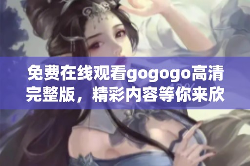 免费在线观看gogogo高清完整版，精彩内容等你来欣赏
