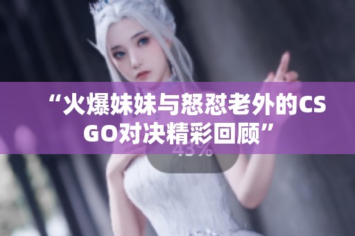 “火爆妹妹与怒怼老外的CSGO对决精彩回顾”