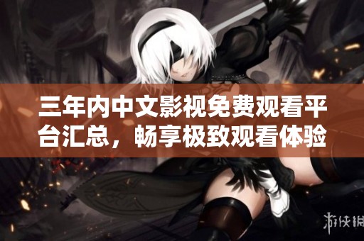 三年内中文影视免费观看平台汇总，畅享极致观看体验！
