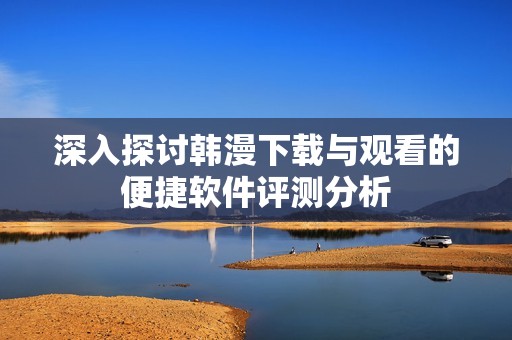 深入探讨韩漫下载与观看的便捷软件评测分析