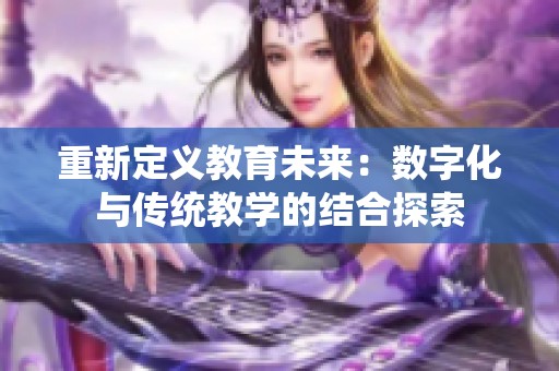 重新定义教育未来：数字化与传统教学的结合探索