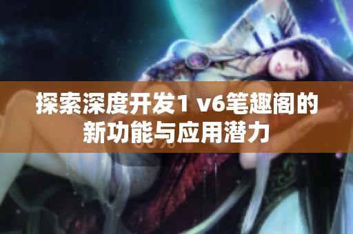 探索深度开发1 v6笔趣阁的新功能与应用潜力