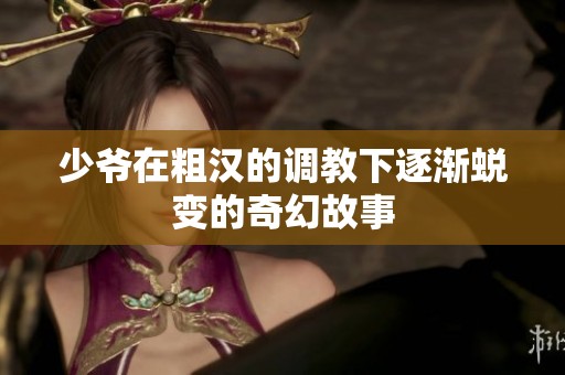 少爷在粗汉的调教下逐渐蜕变的奇幻故事
