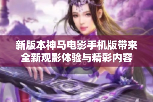 新版本神马电影手机版带来全新观影体验与精彩内容