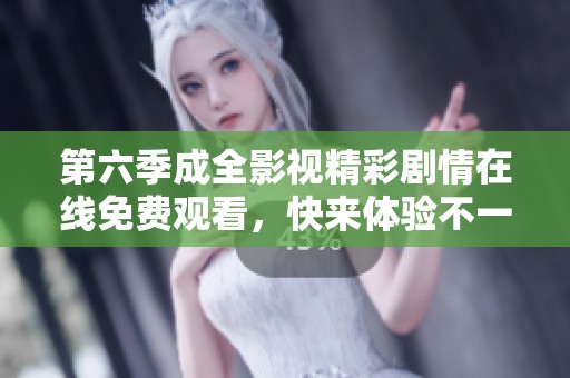 第六季成全影视精彩剧情在线免费观看，快来体验不一样的故事！