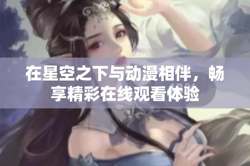 在星空之下与动漫相伴，畅享精彩在线观看体验