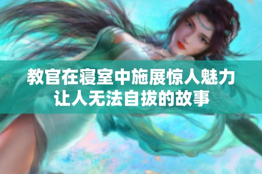 教官在寝室中施展惊人魅力让人无法自拔的故事