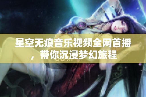 星空无痕音乐视频全网首播，带你沉浸梦幻旅程