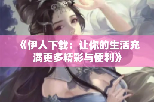 《伊人下载：让你的生活充满更多精彩与便利》