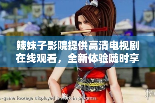 辣妹子影院提供高清电视剧在线观看，全新体验随时享受
