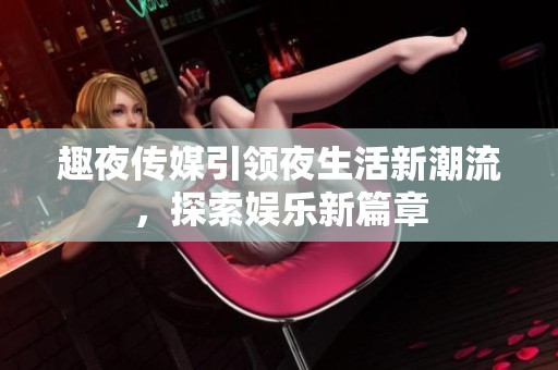 趣夜传媒引领夜生活新潮流，探索娱乐新篇章