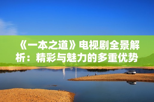 《一本之道》电视剧全景解析：精彩与魅力的多重优势